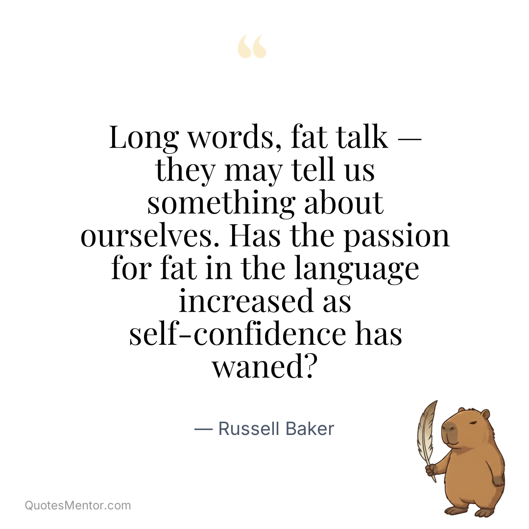 Long words, fat talk — they may tell us something about ourselves. Has the passion for fat in the language increased as self-confidence has waned? - Russell Baker
