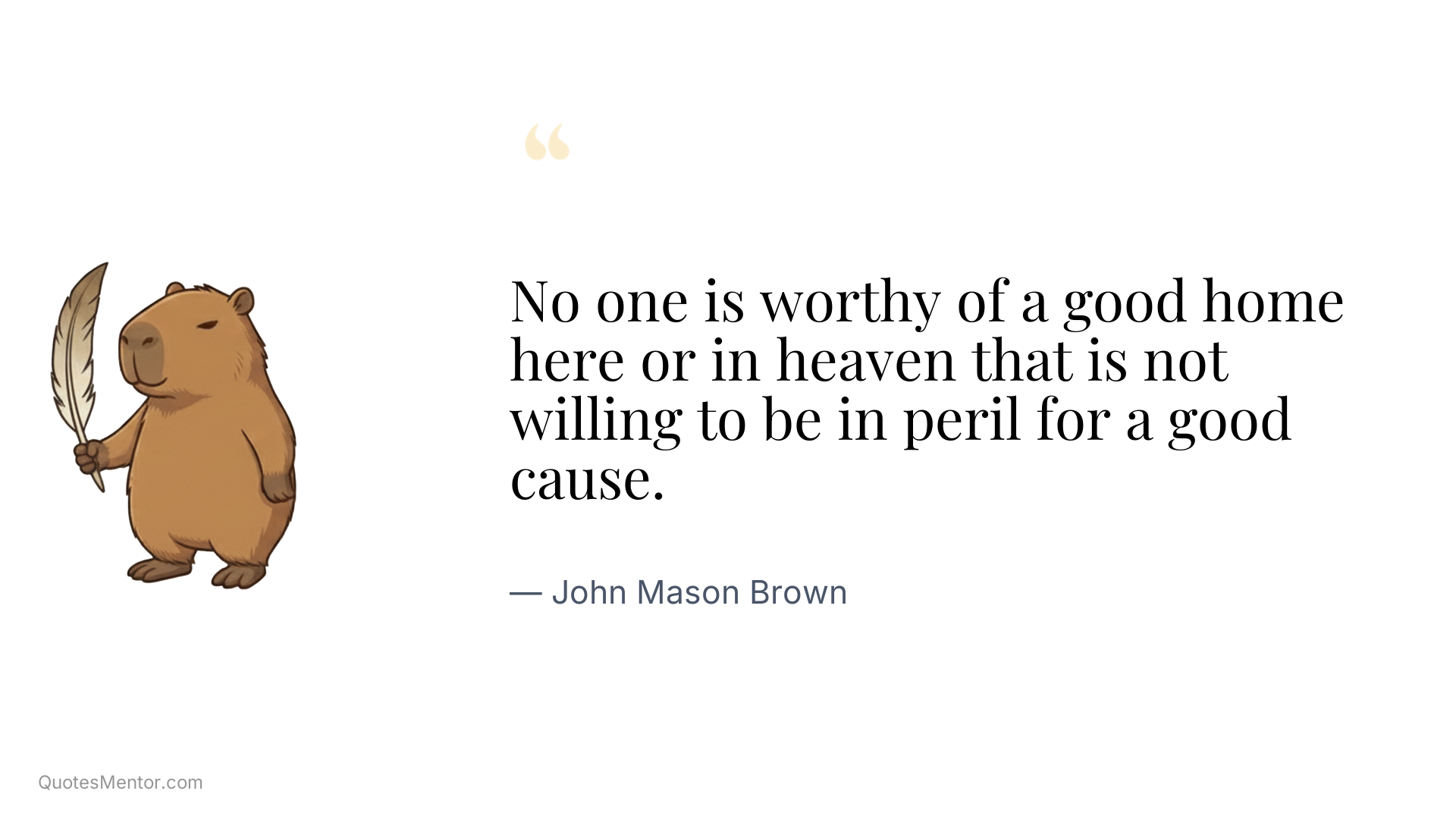 No one is worthy of a good home here or in heaven that is not willing to be in peril for a good cause. - John Mason Brown