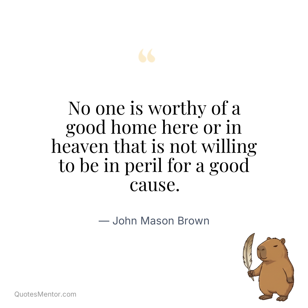 No one is worthy of a good home here or in heaven that is not willing to be in peril for a good cause. - John Mason Brown
