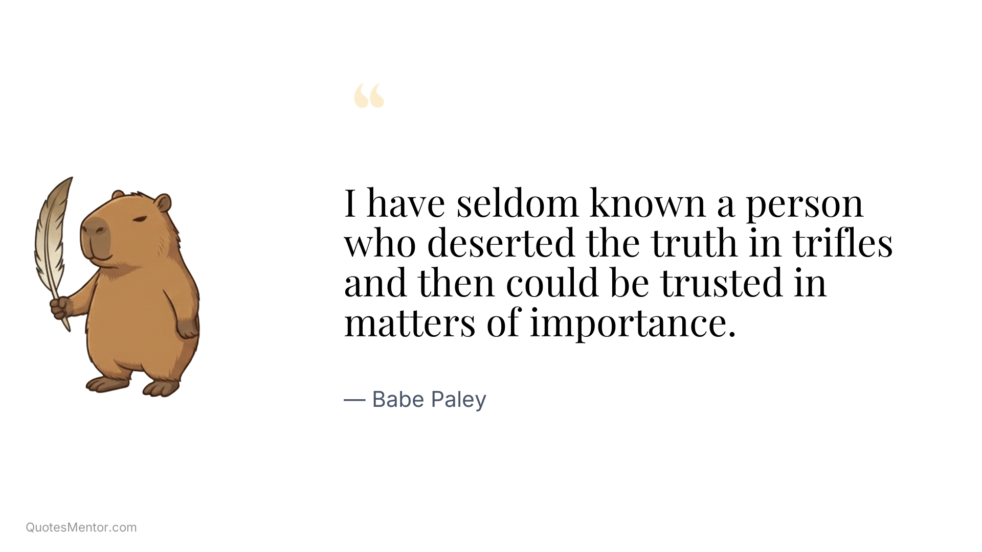 I have seldom known a person who deserted the truth in trifles and then could be trusted in matters of importance. - Babe Paley