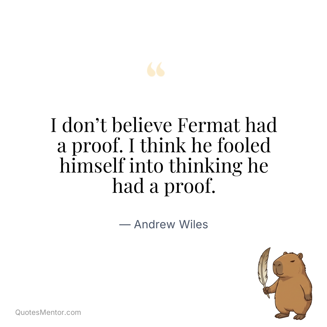 I don’t believe Fermat had a proof. I think he fooled himself into thinking he had a proof. - Andrew Wiles