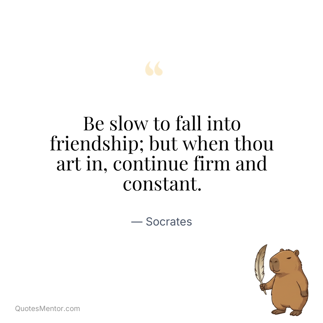 Be slow to fall into friendship; but when thou art in, continue firm and constant. - Socrates