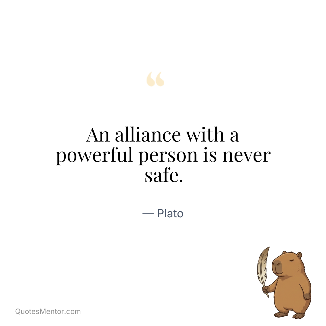 An alliance with a powerful person is never safe. - Plato