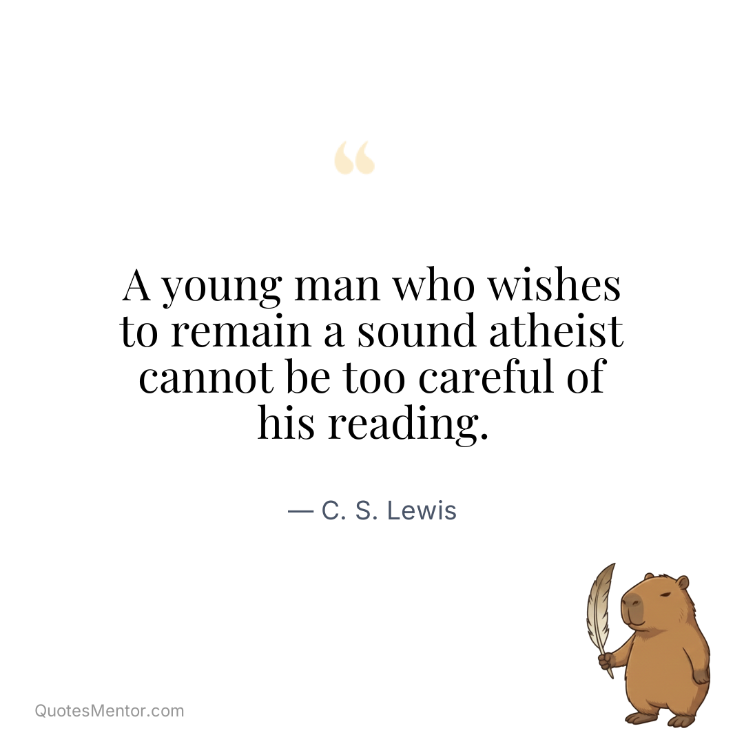A young man who wishes to remain a sound atheist cannot be too careful of his reading. - C. S. Lewis