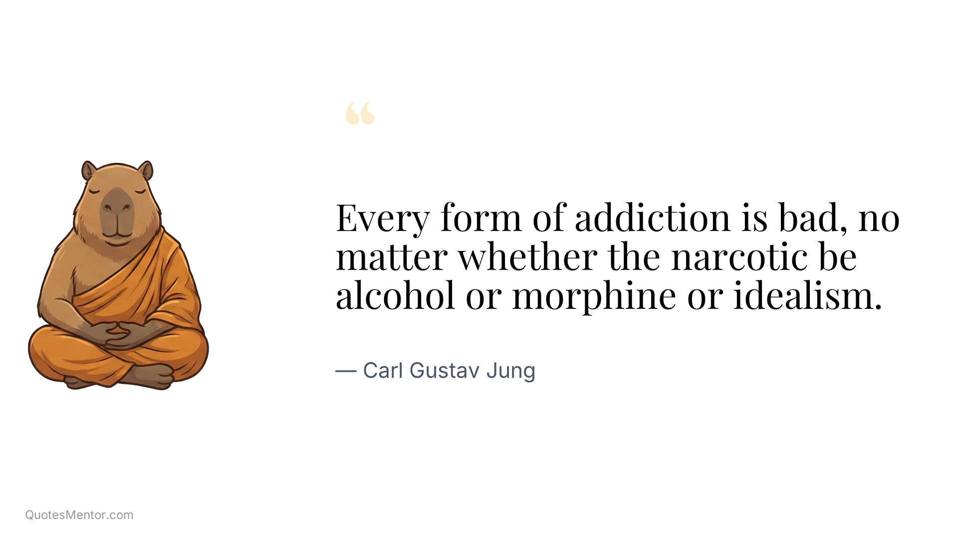 Every form of addiction is bad, no matter whether the narcotic be alcohol or morphine or idealism. - Carl Gustav Jung