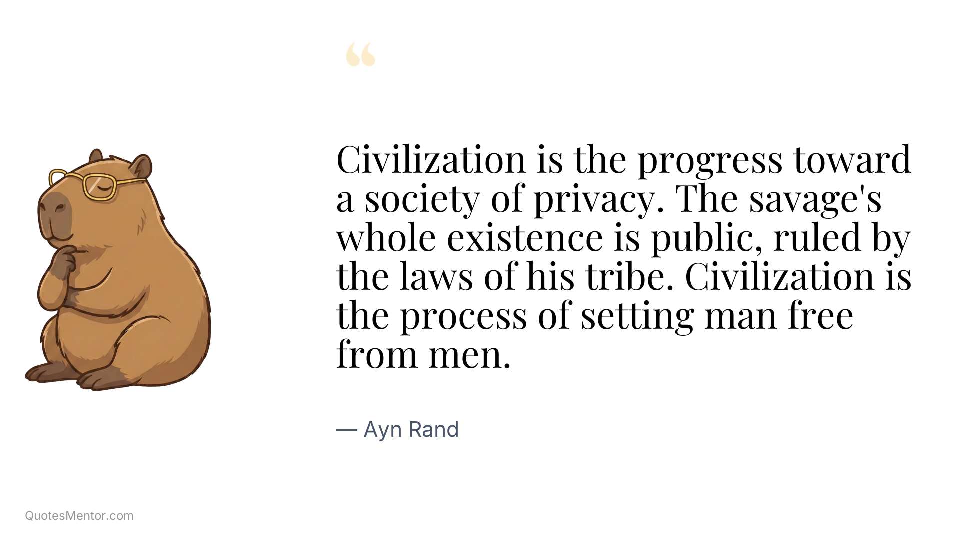 Civilization is the progress toward a society of privacy. The savage's whole existence is public, ruled by the laws of his tribe. Civilization is the process of setting man free from men. - Ayn Rand