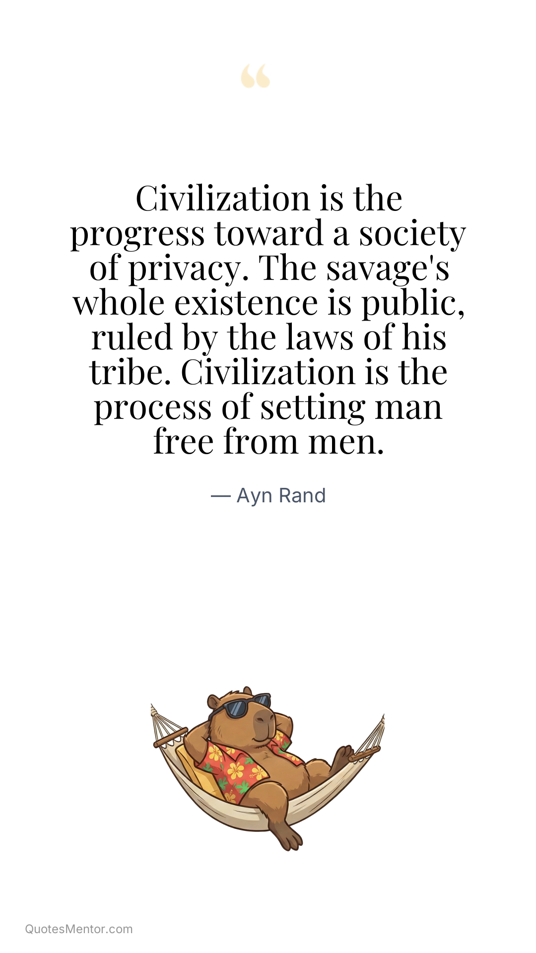 Civilization is the progress toward a society of privacy. The savage's whole existence is public, ruled by the laws of his tribe. Civilization is the process of setting man free from men. - Ayn Rand