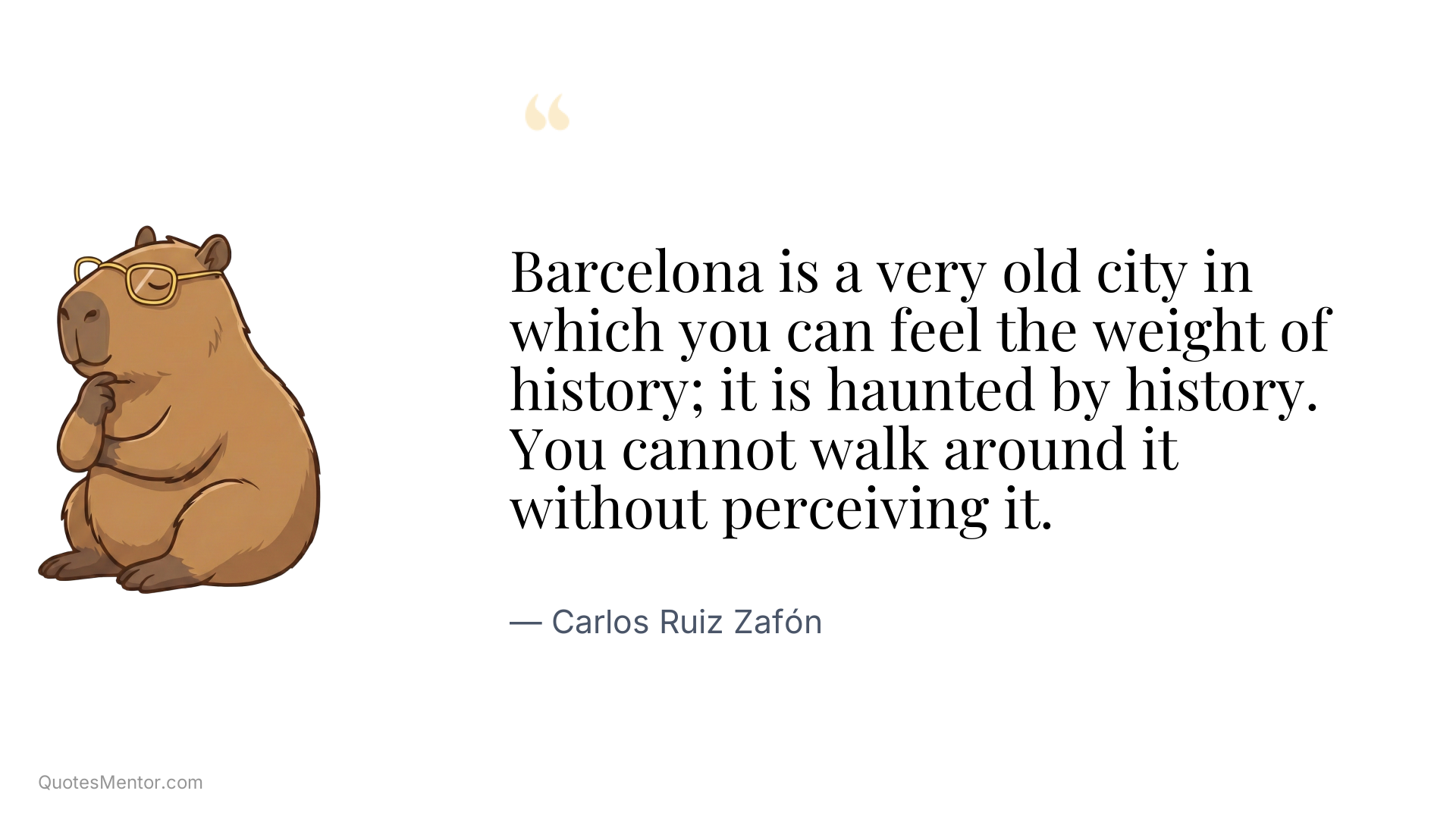 Barcelona is a very old city in which you can feel the weight of history; it is haunted by history. You cannot walk around it without perceiving it. - Carlos Ruiz Zafón