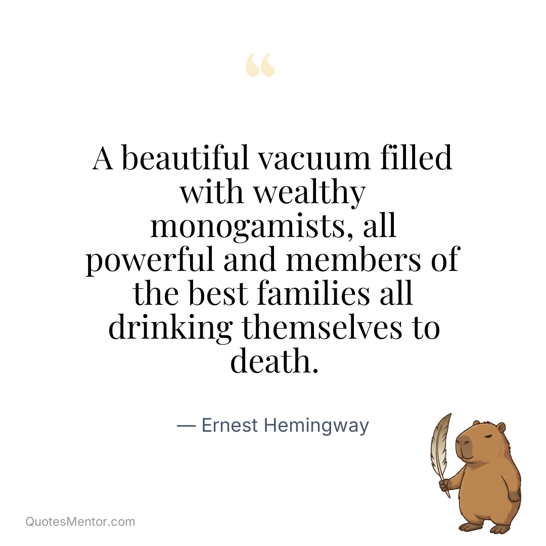 A beautiful vacuum filled with wealthy monogamists, all powerful and members of the best families all drinking themselves to death. - Ernest Hemingway