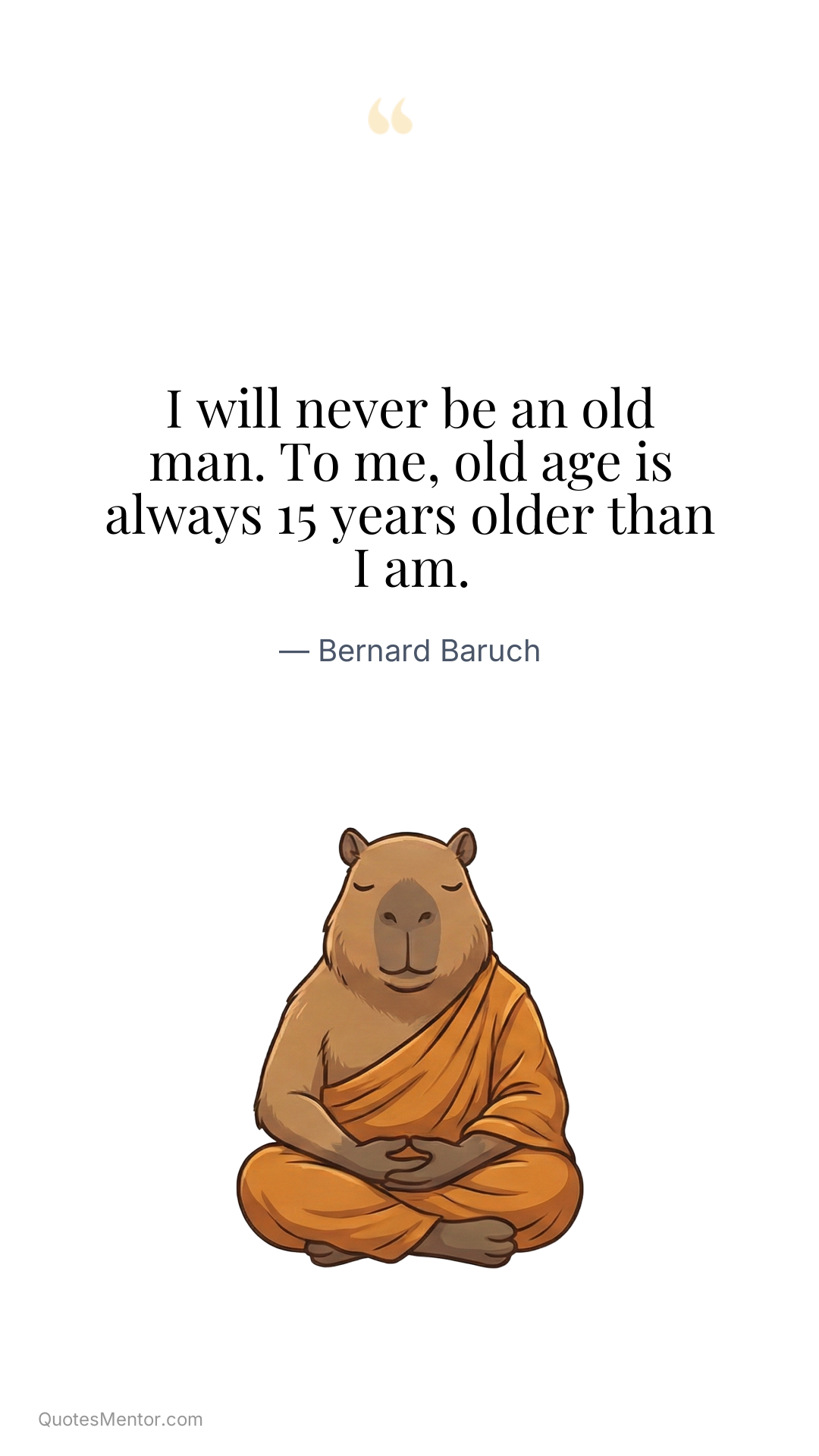I will never be an old man. To me, old age is always 15 years older than I am. - Bernard Baruch