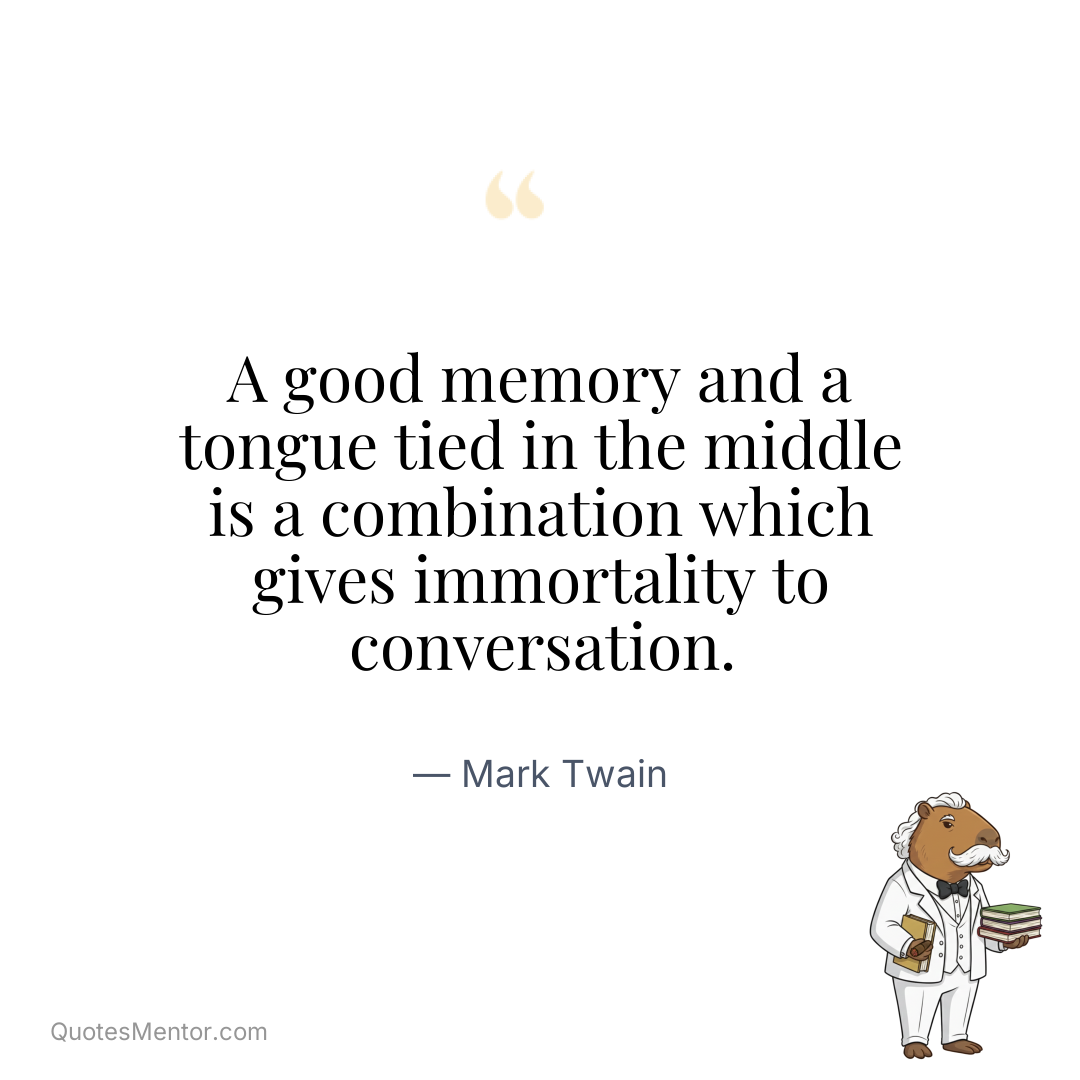 A good memory and a tongue tied in the middle is a combination which gives immortality to conversation. - Mark Twain