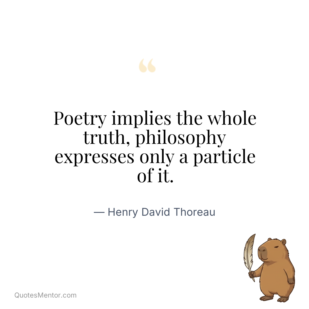 Poetry implies the whole truth, philosophy expresses only a particle of it. - Henry David Thoreau