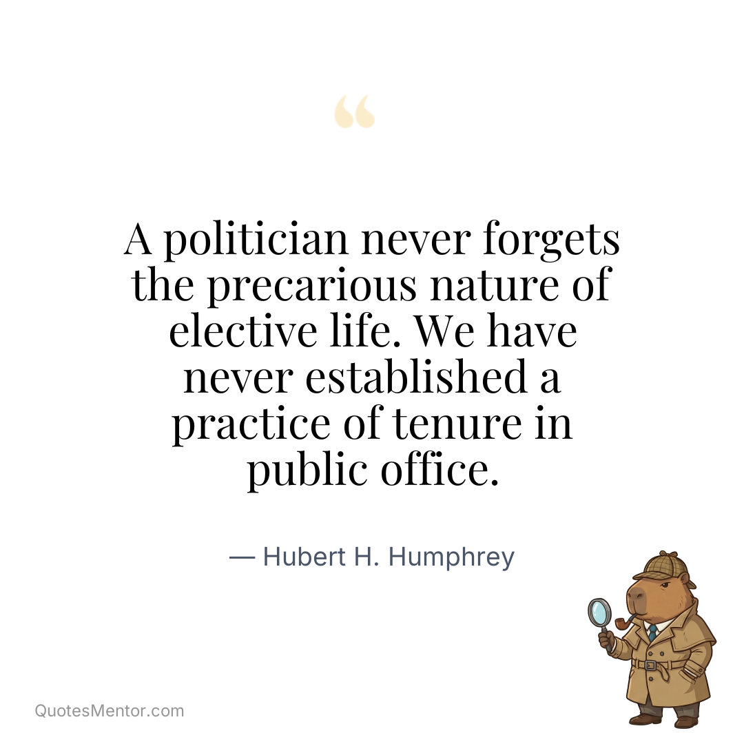 A politician never forgets the precarious nature of elective life. We have never established a practice of tenure in public office. - Hubert H. Humphrey