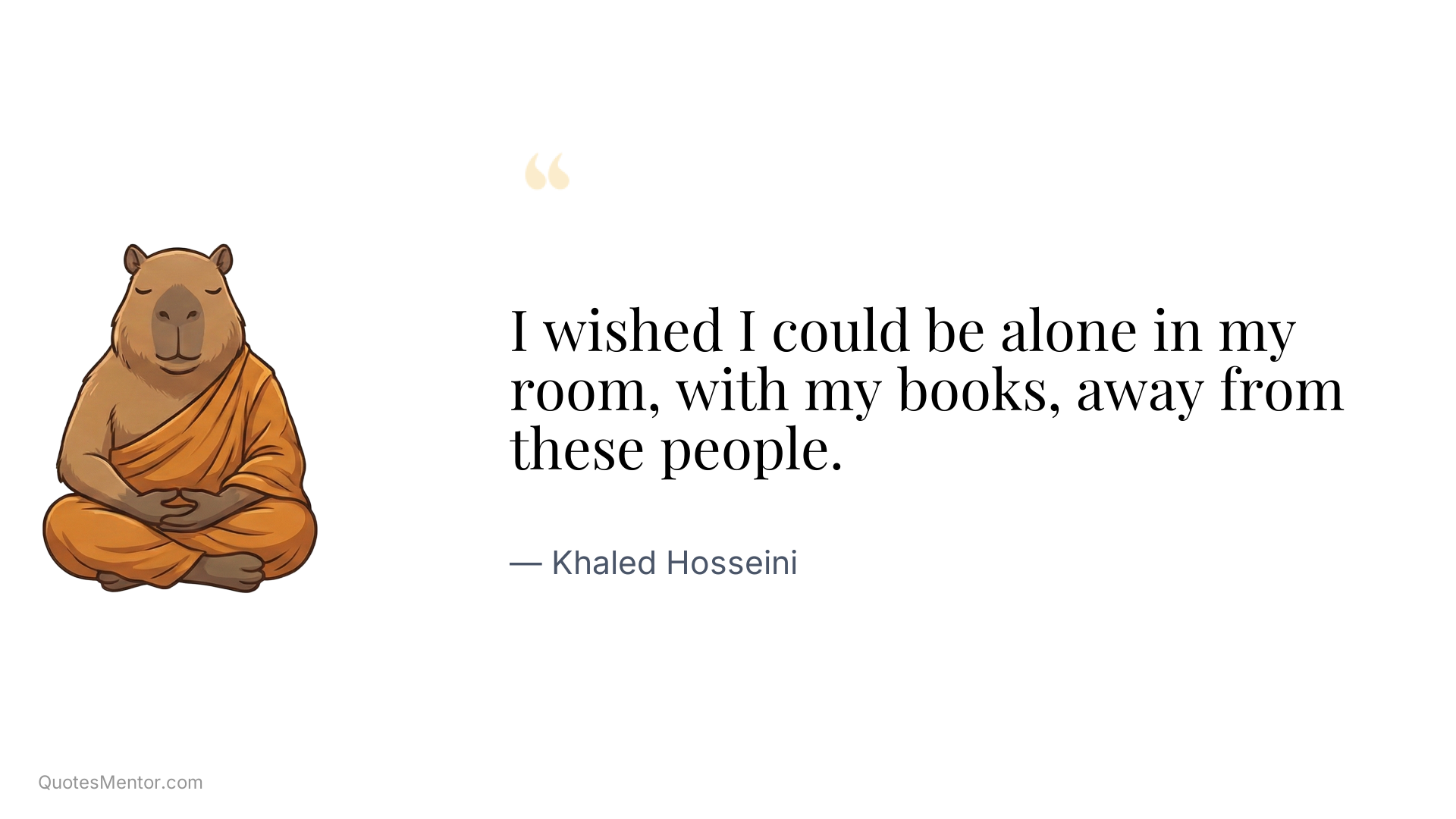 I wished I could be alone in my room, with my books, away from these people. - Khaled Hosseini