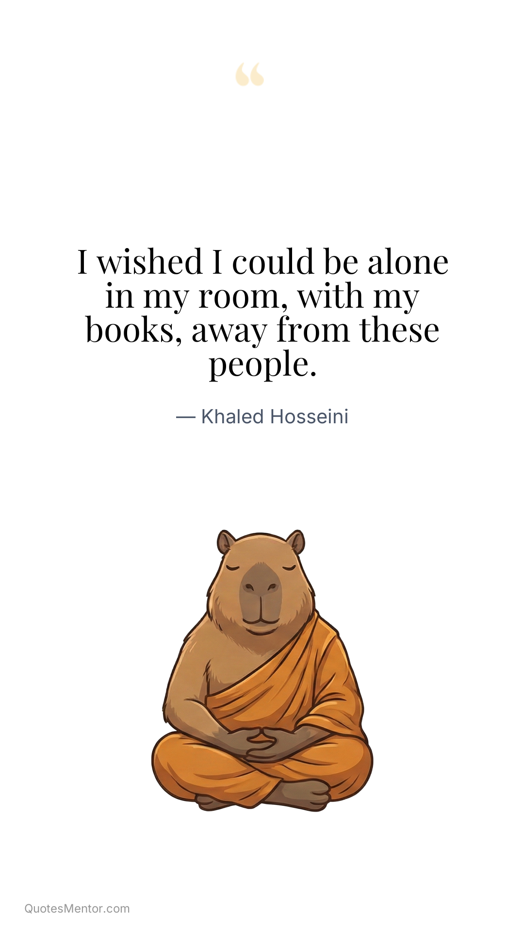 I wished I could be alone in my room, with my books, away from these people. - Khaled Hosseini
