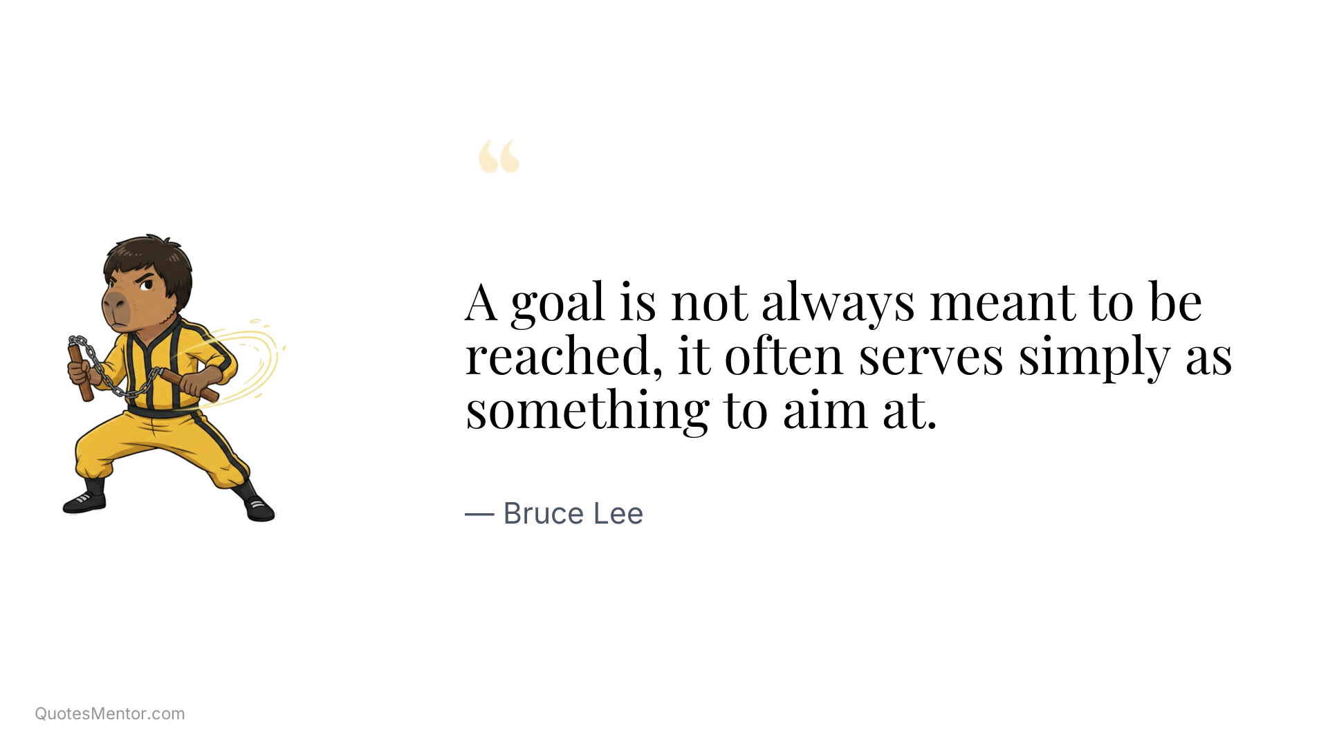 A goal is not always meant to be reached, it often serves simply as something to aim at. - Bruce Lee