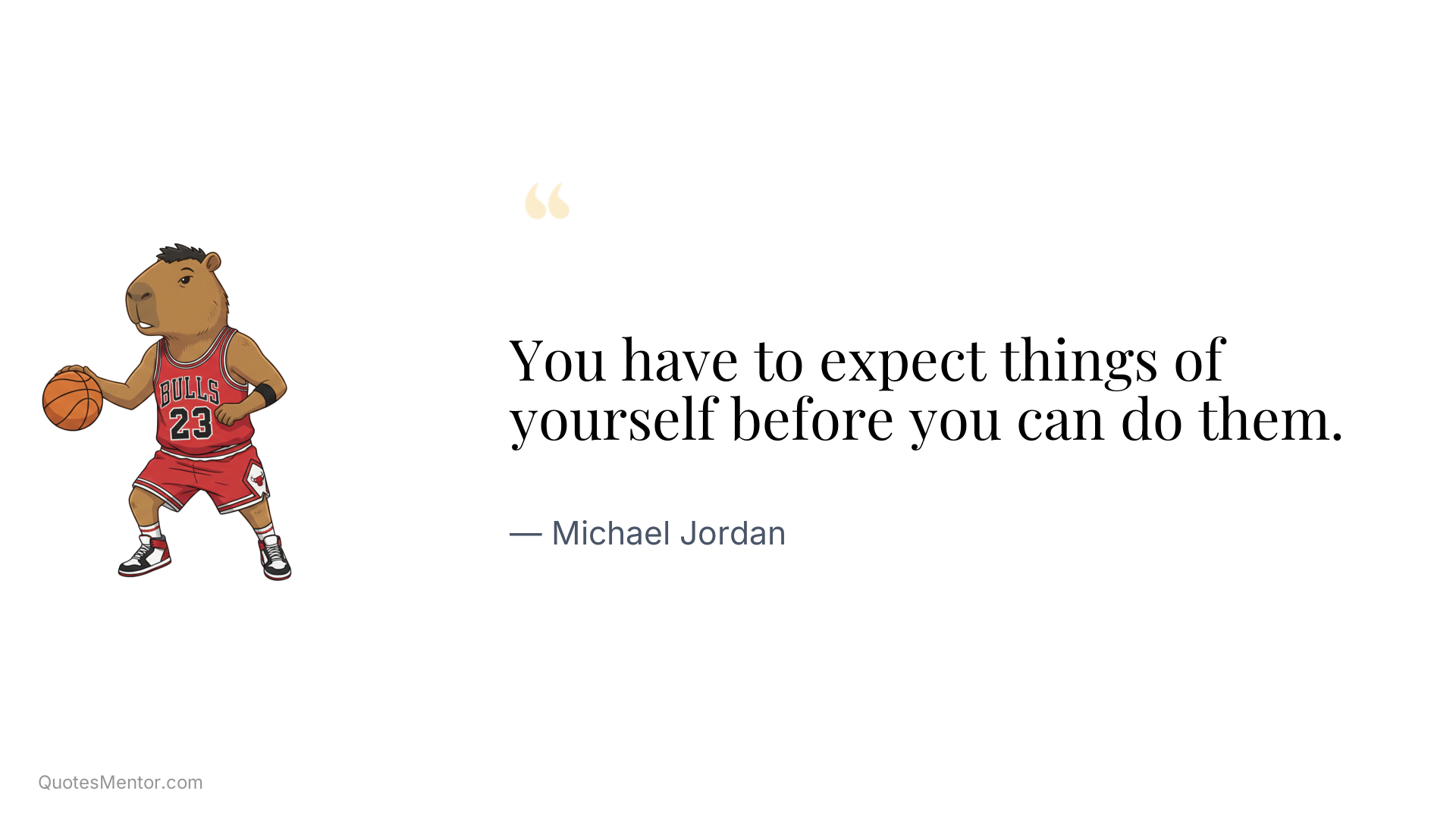 You have to expect things of yourself before you can do them. - Michael Jordan