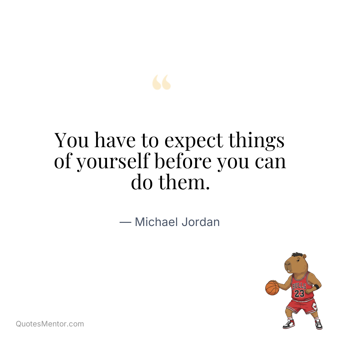 You have to expect things of yourself before you can do them. - Michael Jordan