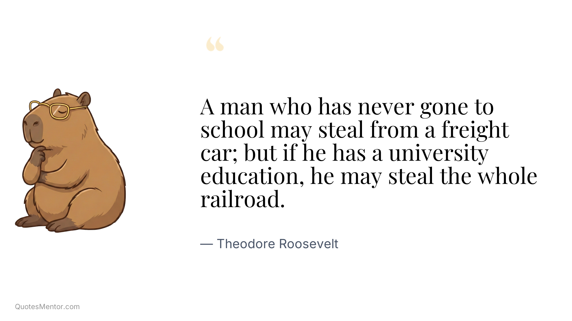 A man who has never gone to school may steal from a freight car; but if he has a university education, he may steal the whole railroad. - Theodore Roosevelt