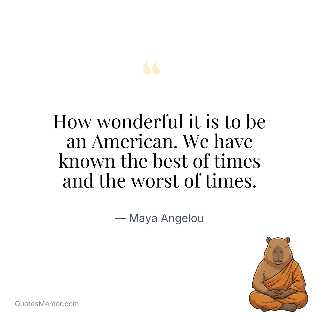 How wonderful it is to be an American. We have known the best of times and the worst of times. - Maya Angelou