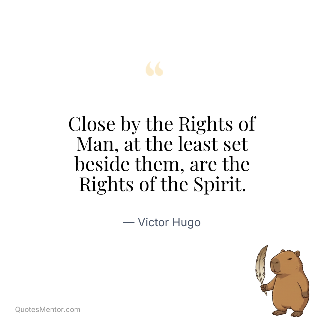 Close by the Rights of Man, at the least set beside them, are the Rights of the Spirit. - Victor Hugo