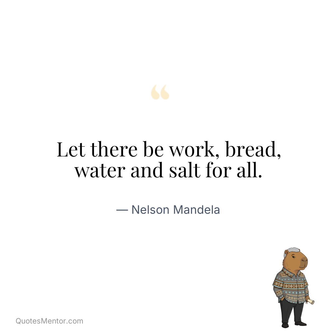 Let there be work, bread, water and salt for all. - Nelson Mandela