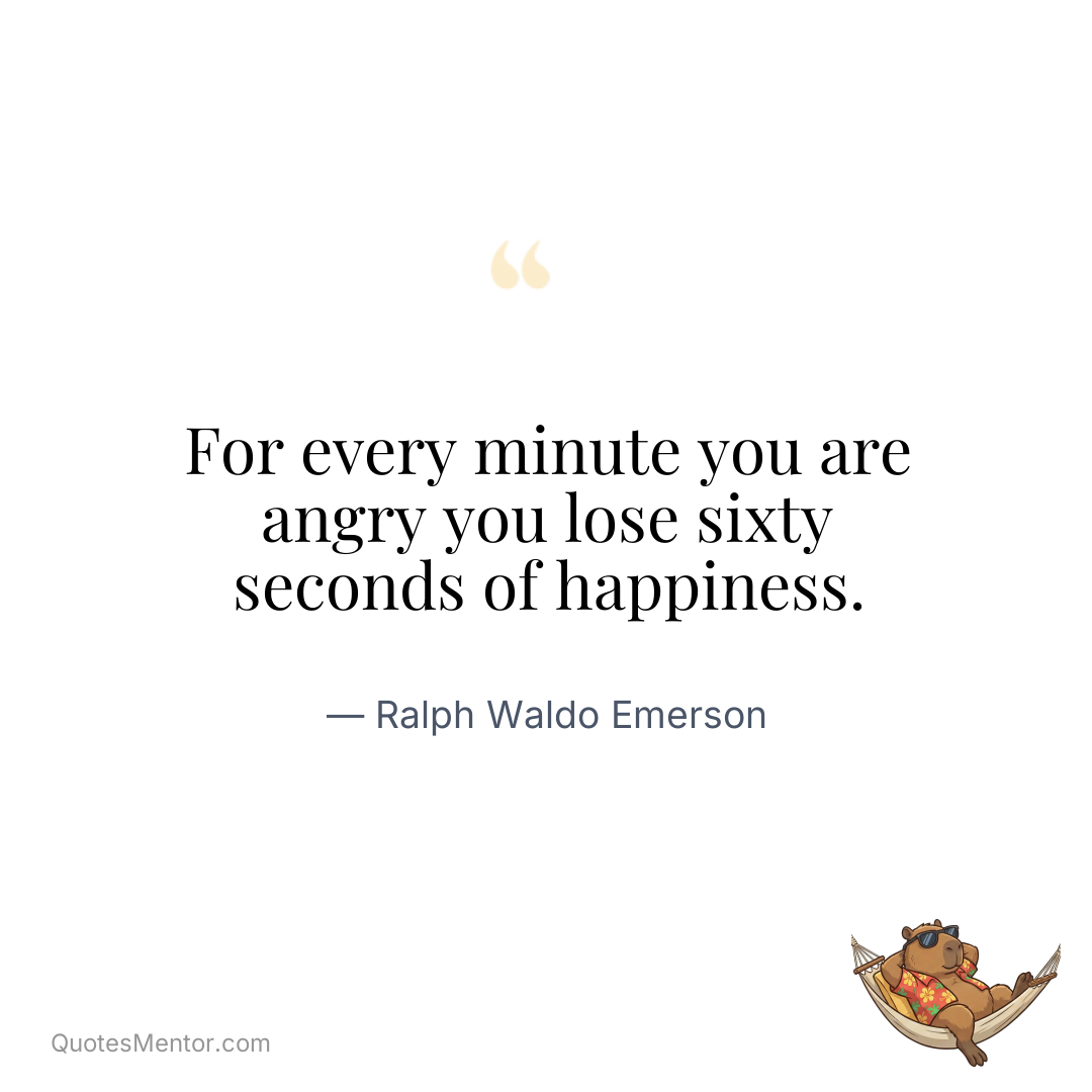 For every minute you are angry you lose sixty seconds of happiness. - Ralph Waldo Emerson