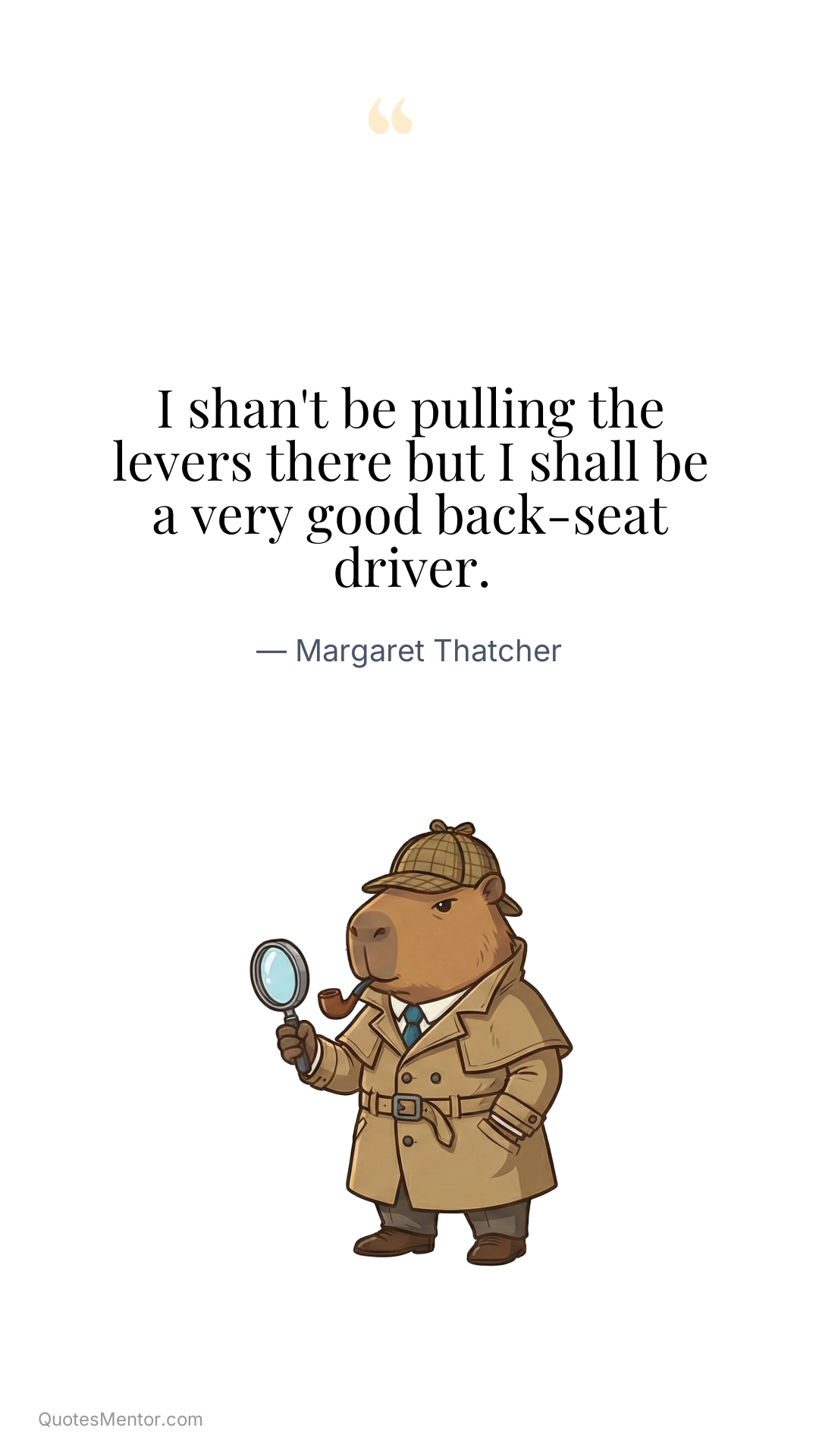 I shan't be pulling the levers there but I shall be a very good back-seat driver. - Margaret Thatcher