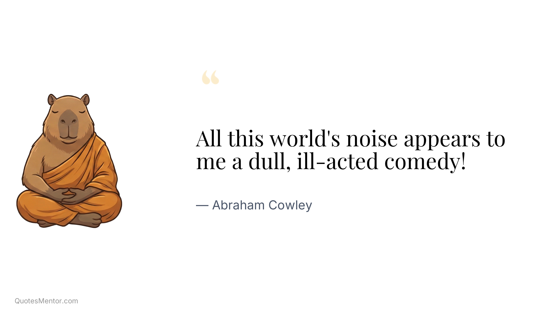 All this world's noise appears to me a dull, ill-acted comedy! - Abraham Cowley