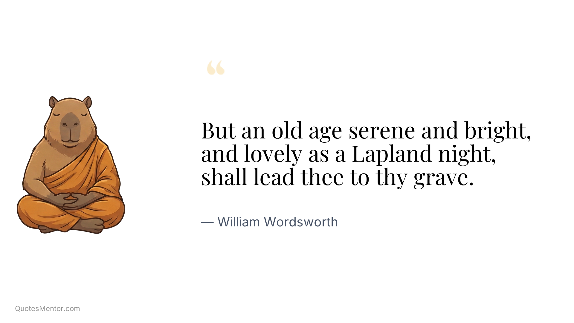 But an old age serene and bright, and lovely as a Lapland night, shall lead thee to thy grave. - William Wordsworth