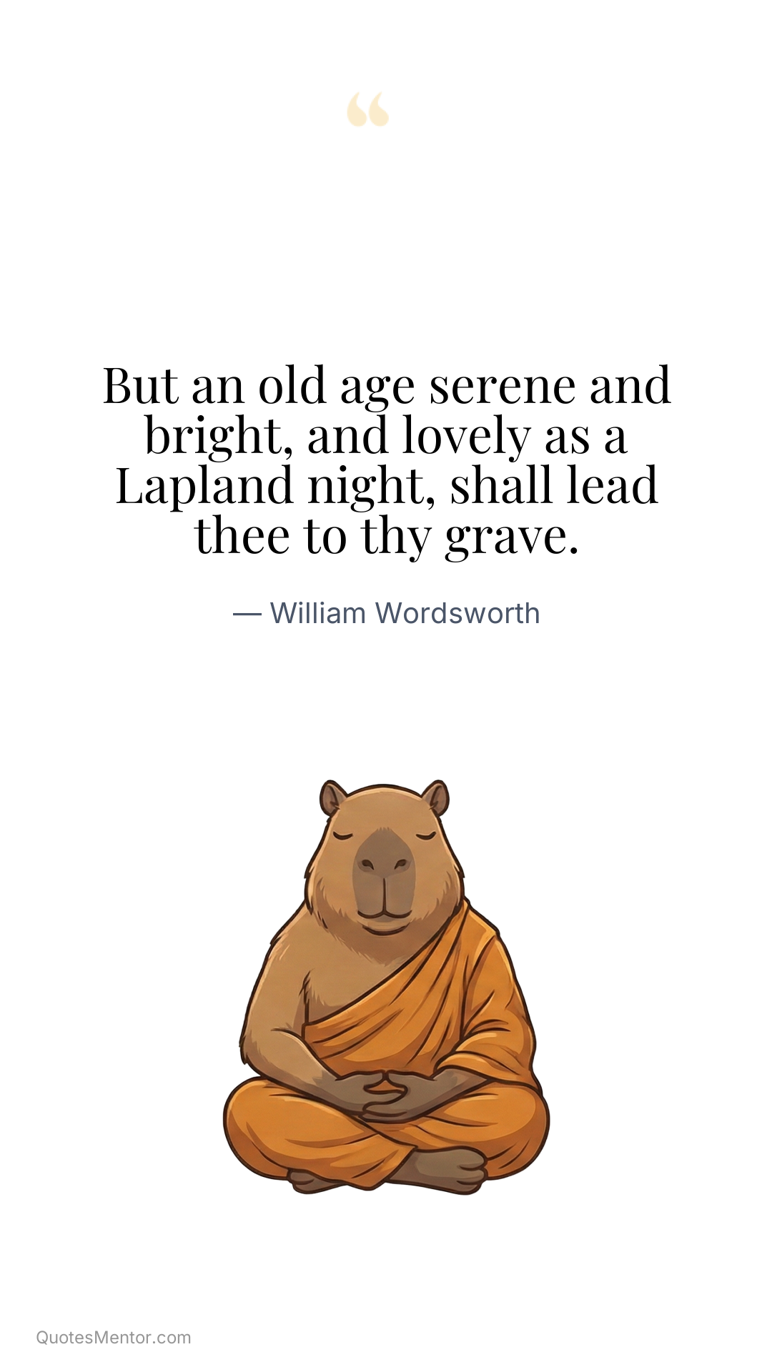 But an old age serene and bright, and lovely as a Lapland night, shall lead thee to thy grave. - William Wordsworth