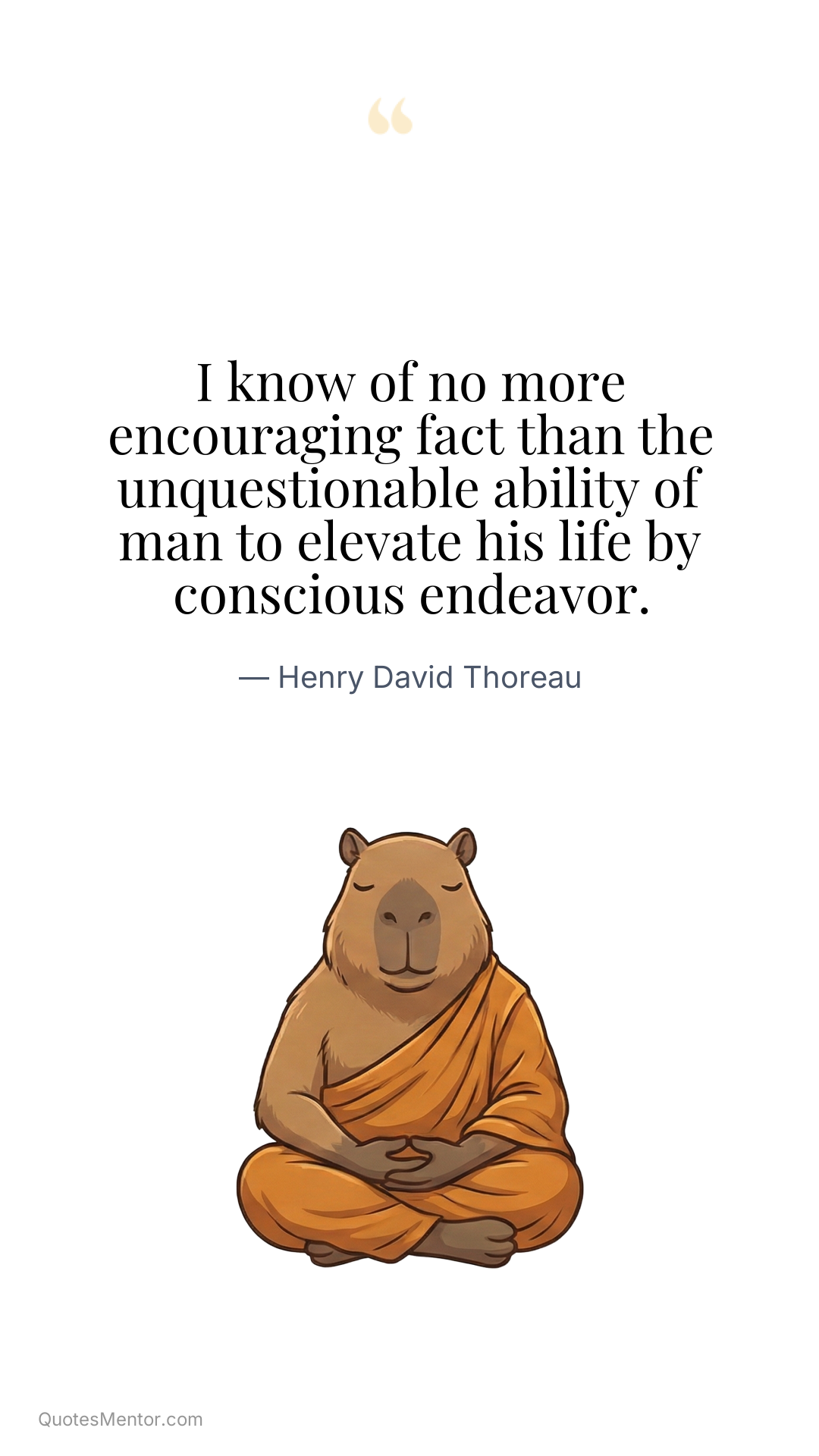I know of no more encouraging fact than the unquestionable ability of man to elevate his life by conscious endeavor. - Henry David Thoreau