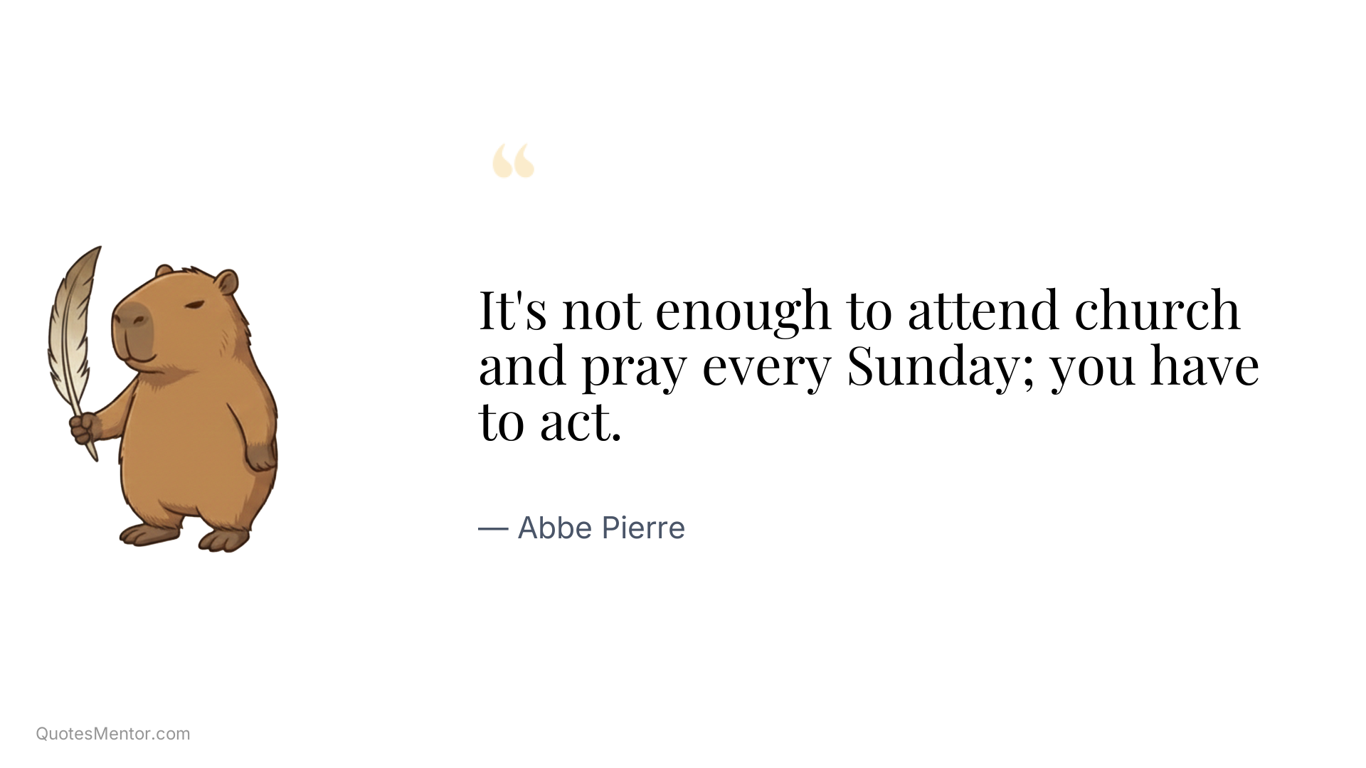 It's not enough to attend church and pray every Sunday; you have to act. - Abbe Pierre