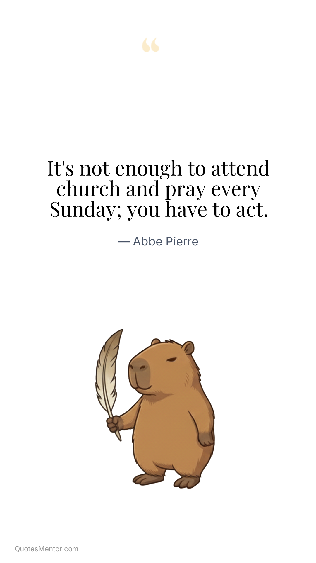 It's not enough to attend church and pray every Sunday; you have to act. - Abbe Pierre