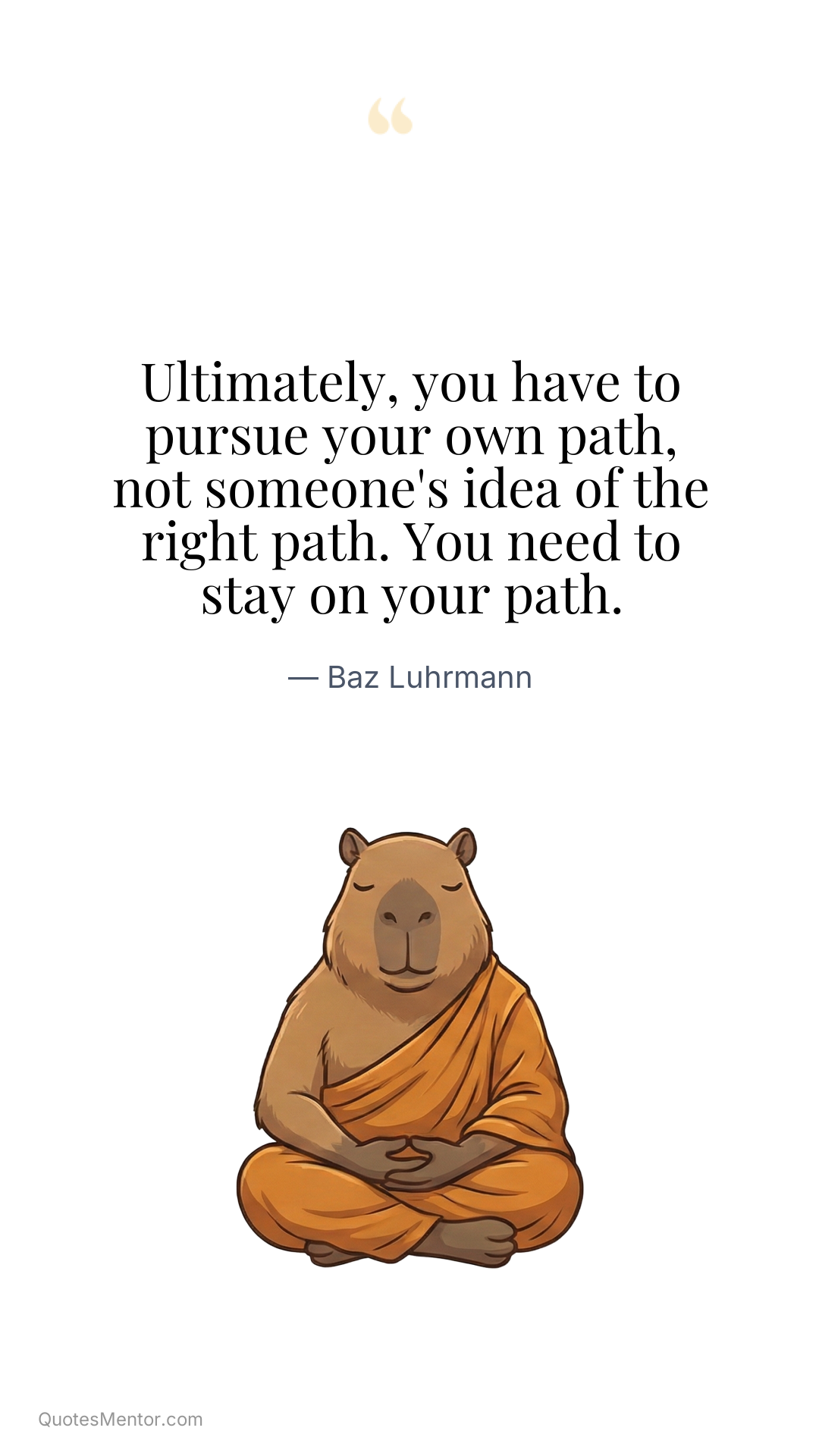 Ultimately, you have to pursue your own path, not someone's idea of the right path. You need to stay on your path. - Baz Luhrmann