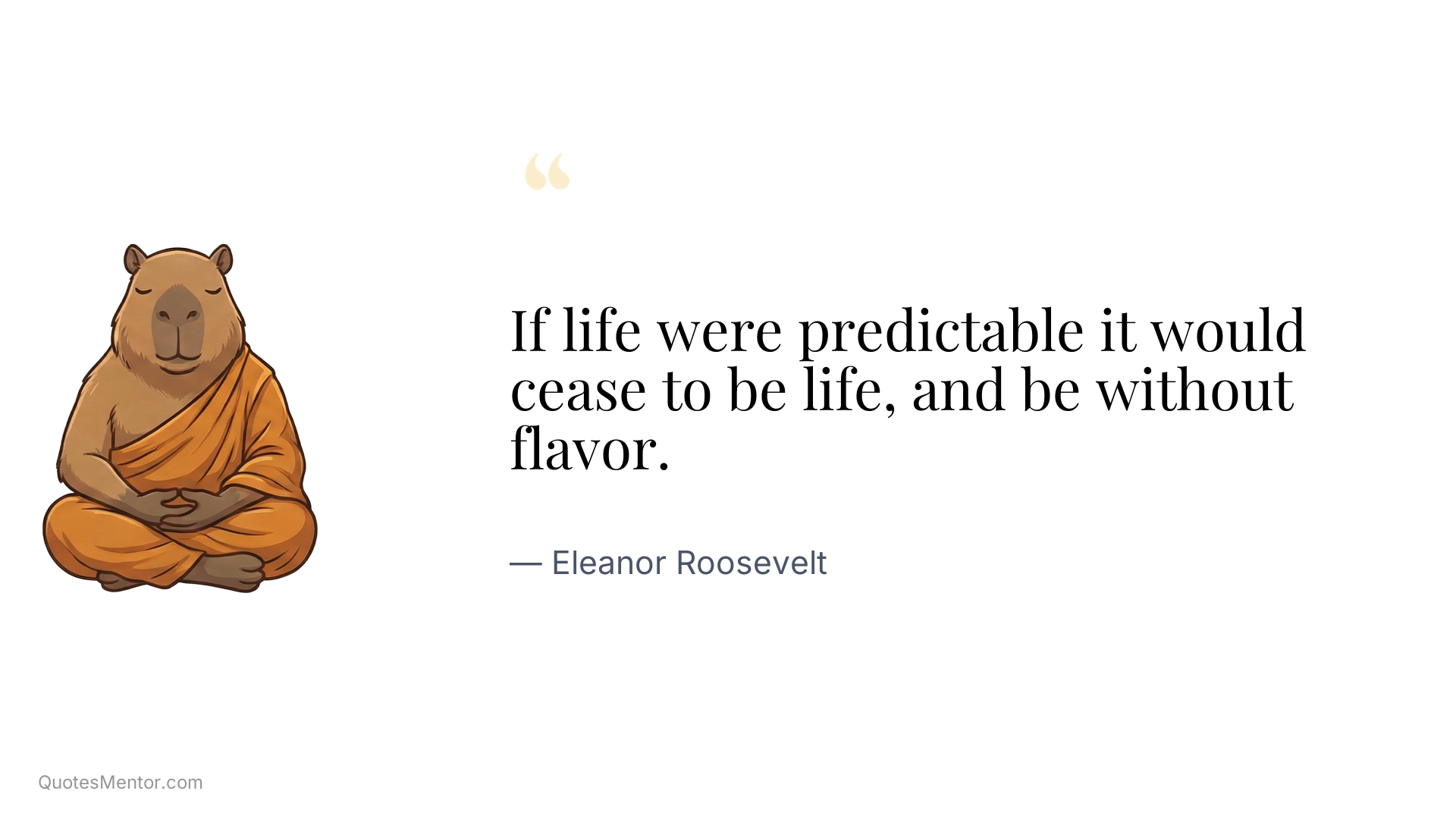 If life were predictable it would cease to be life, and be without flavor. - Eleanor Roosevelt