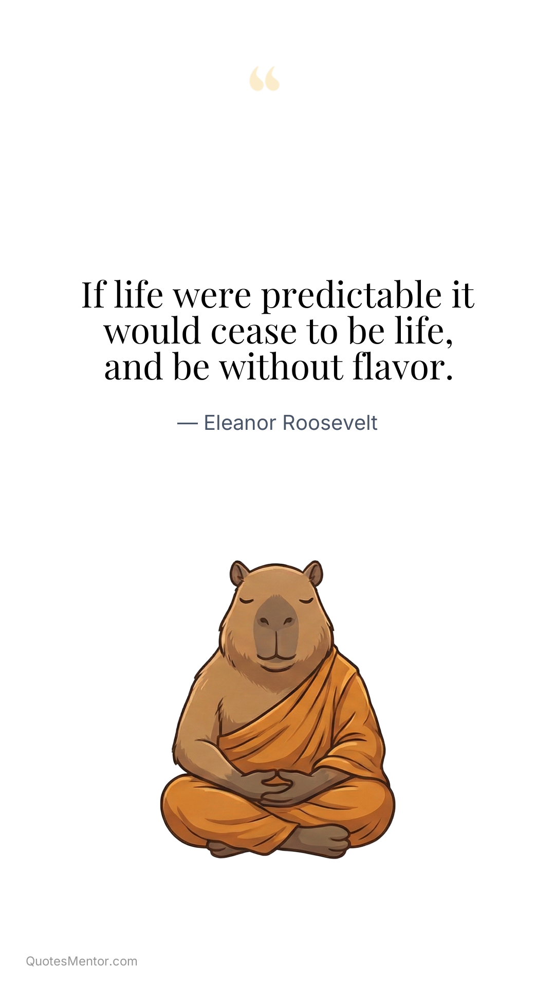 If life were predictable it would cease to be life, and be without flavor. - Eleanor Roosevelt