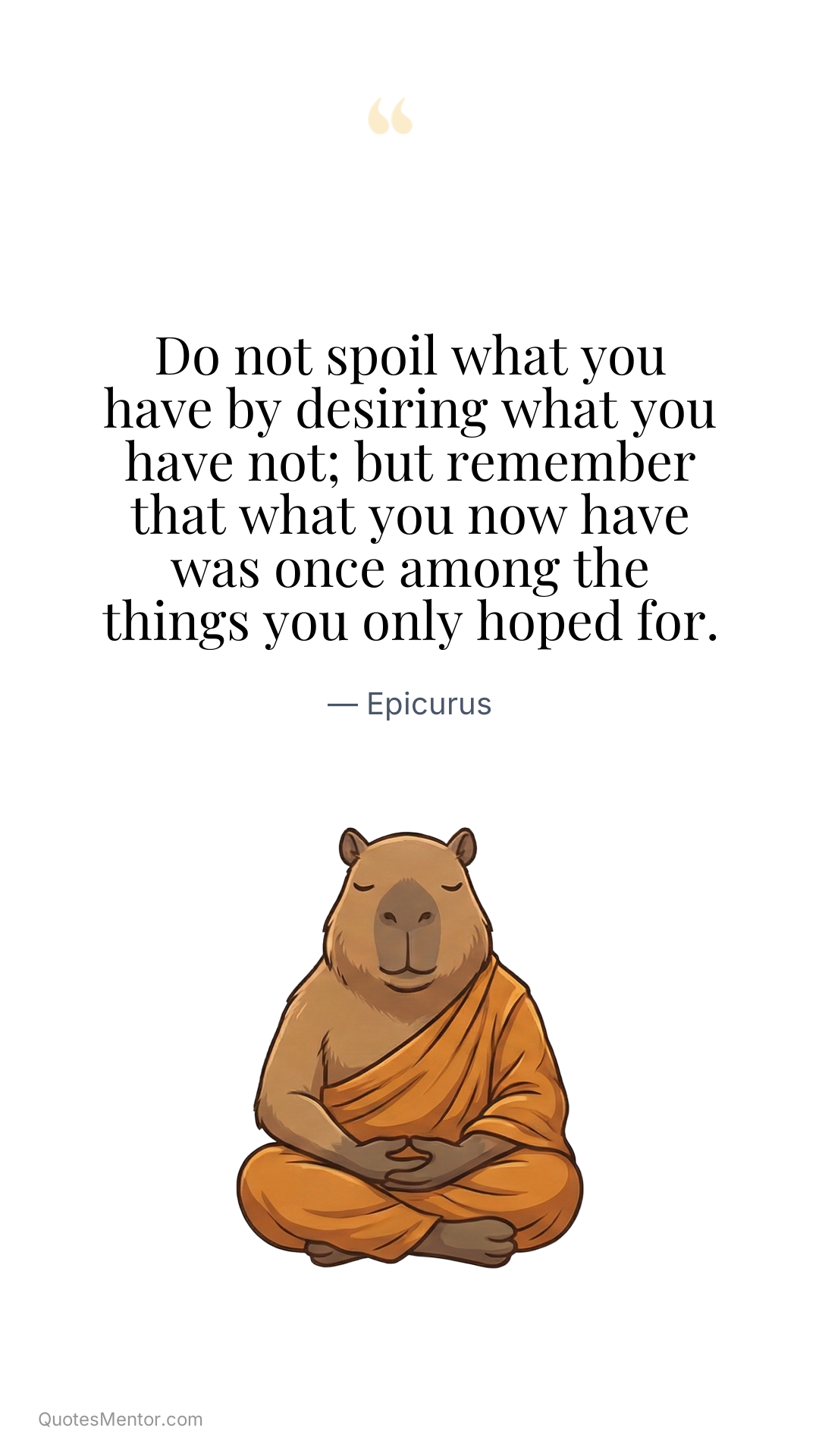 Do not spoil what you have by desiring what you have not; but remember that what you now have was once among the things you only hoped for. - Epicurus