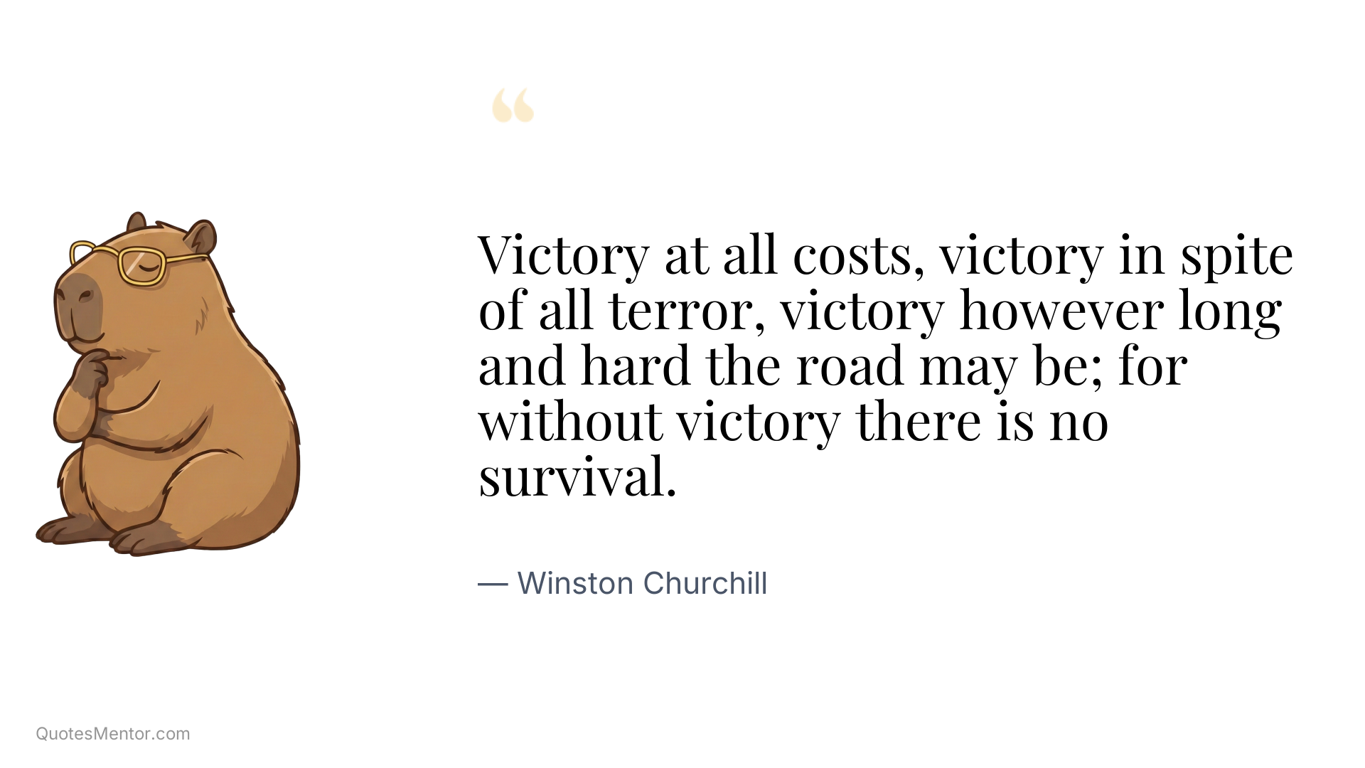 Victory at all costs, victory in spite of all terror, victory however long and hard the road may be; for without victory there is no survival. - Winston Churchill