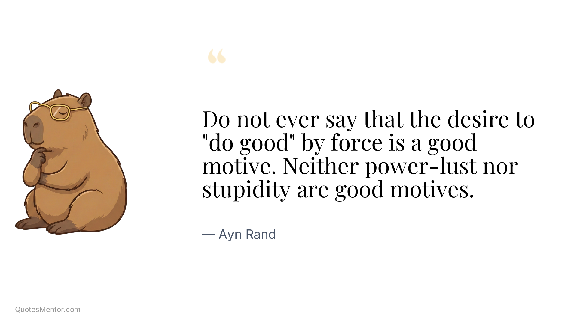 Do not ever say that the desire to "do good" by force is a good motive. Neither power-lust nor stupidity are good motives. - Ayn Rand