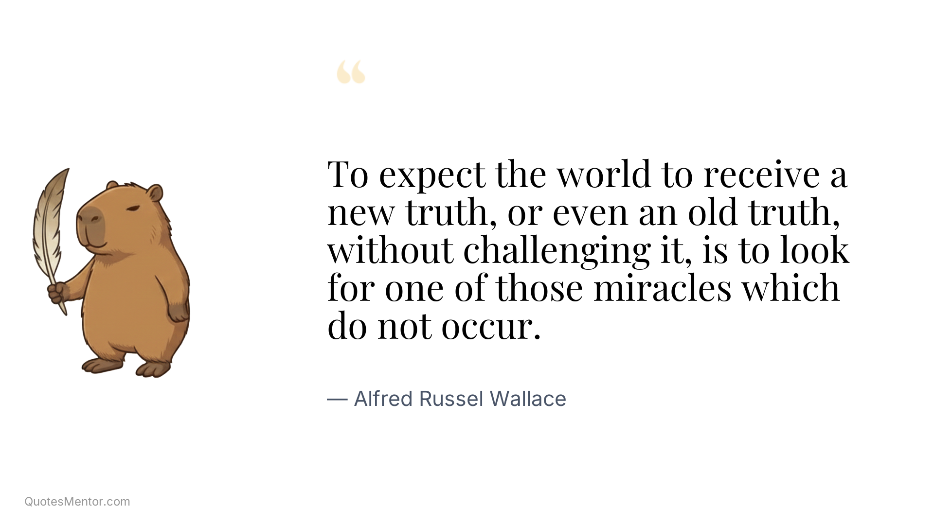 To expect the world to receive a new truth, or even an old truth, without challenging it, is to look for one of those miracles which do not occur. - Alfred Russel Wallace