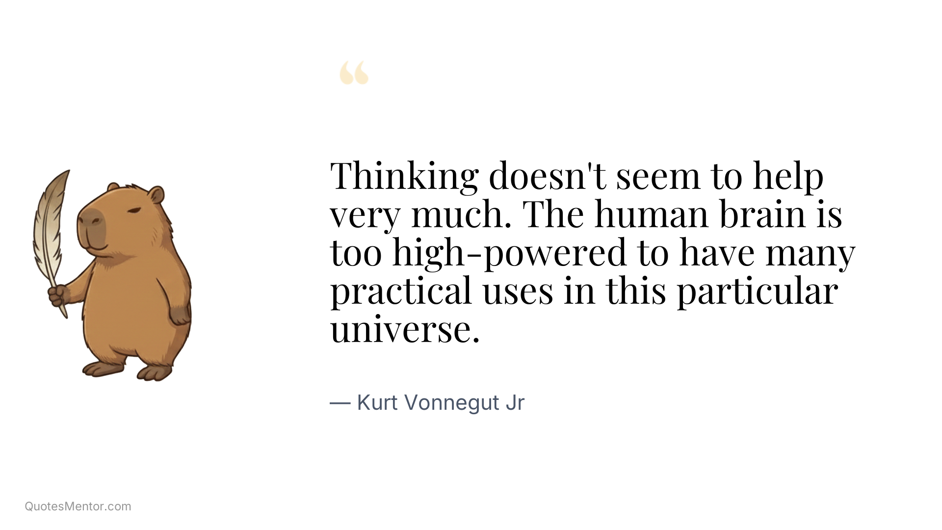 Thinking doesn't seem to help very much. The human brain is too high-powered to have many practical uses in this particular universe. - Kurt Vonnegut Jr