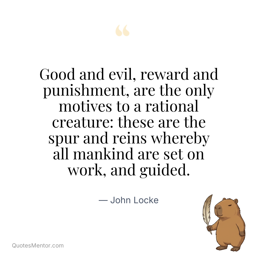 Good and evil, reward and punishment, are the only motives to a rational creature: these are the spur and reins whereby all mankind are set on work, and guided. - John Locke