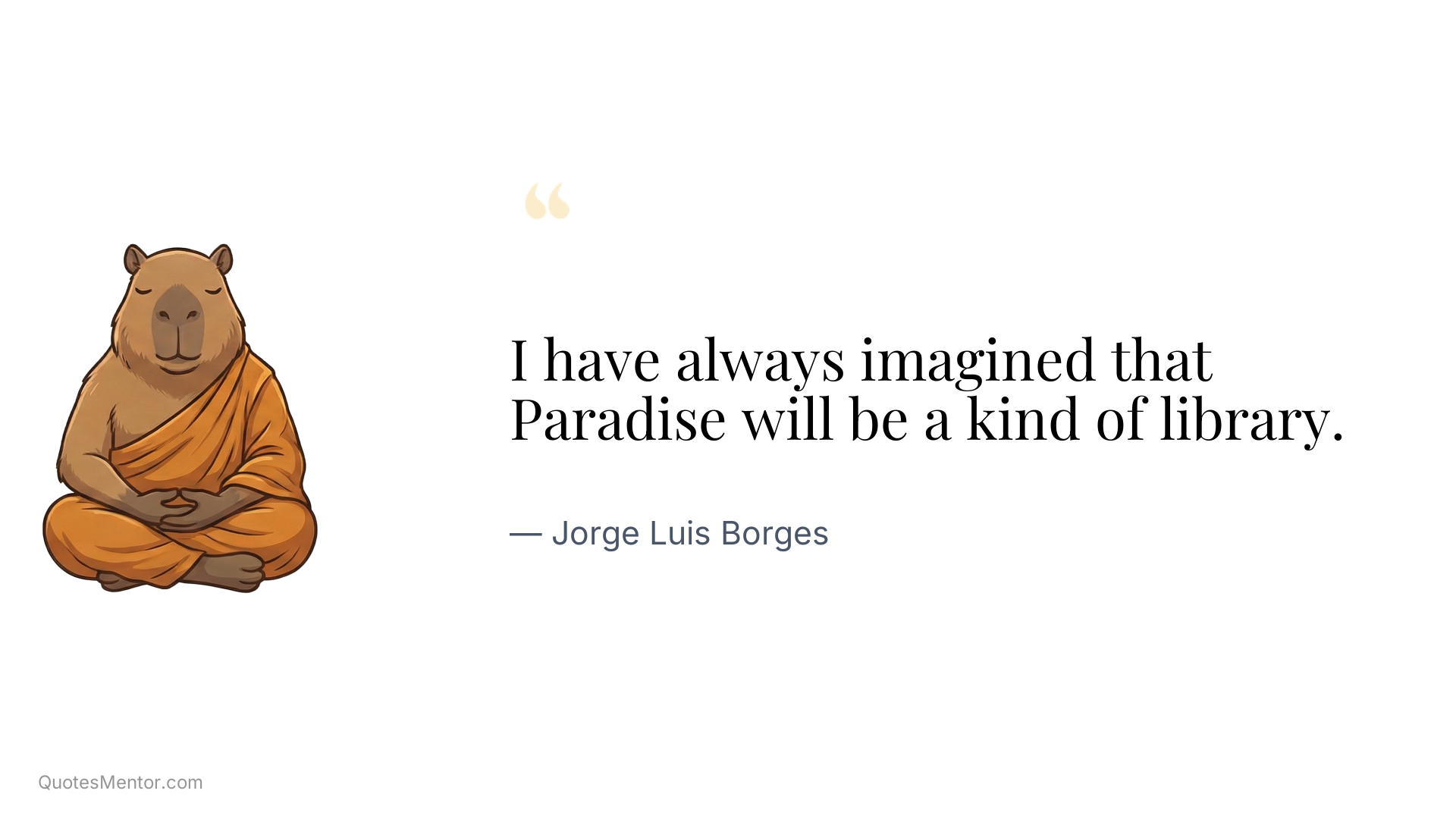 I have always imagined that Paradise will be a kind of library. - Jorge Luis Borges