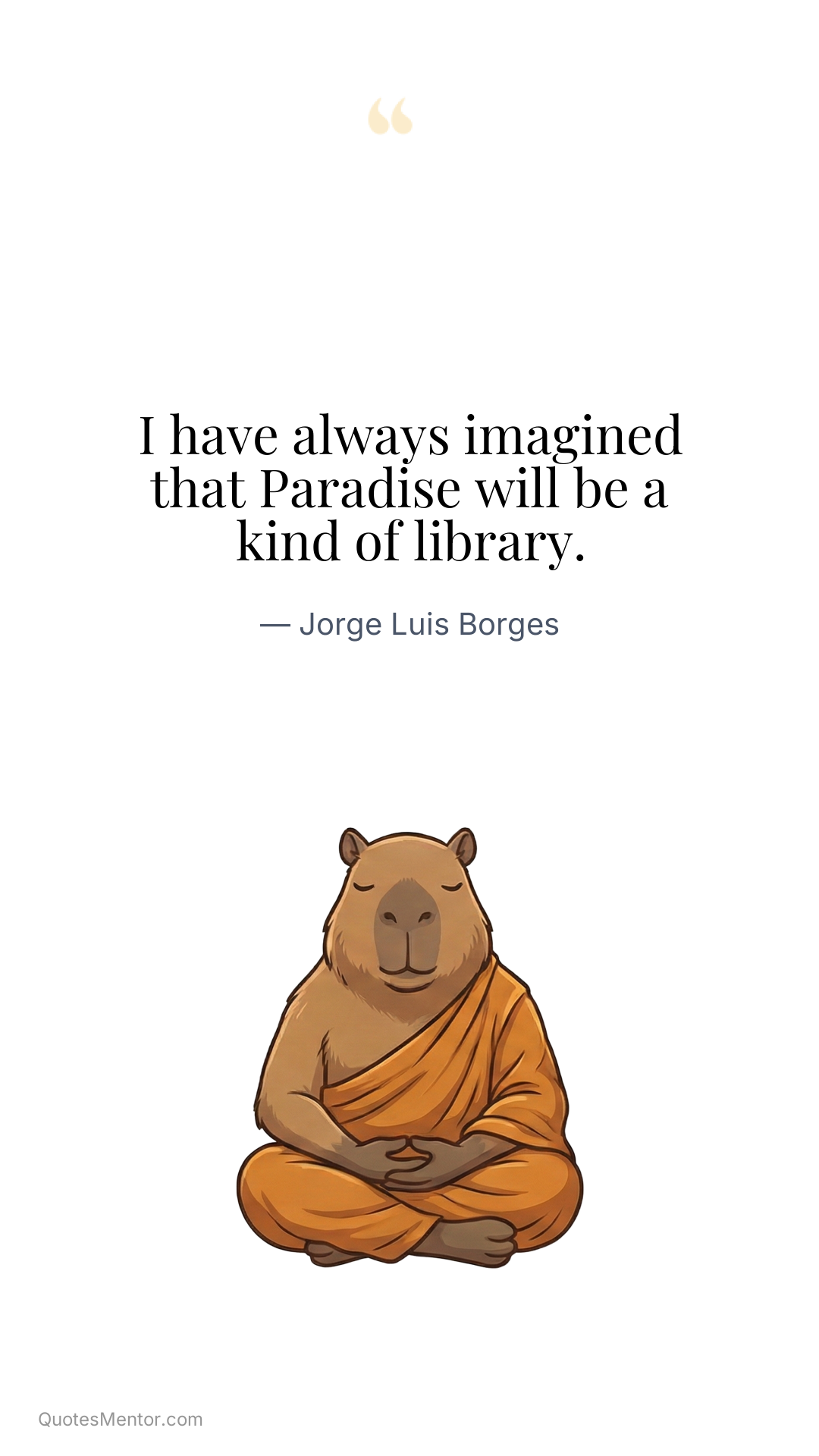 I have always imagined that Paradise will be a kind of library. - Jorge Luis Borges