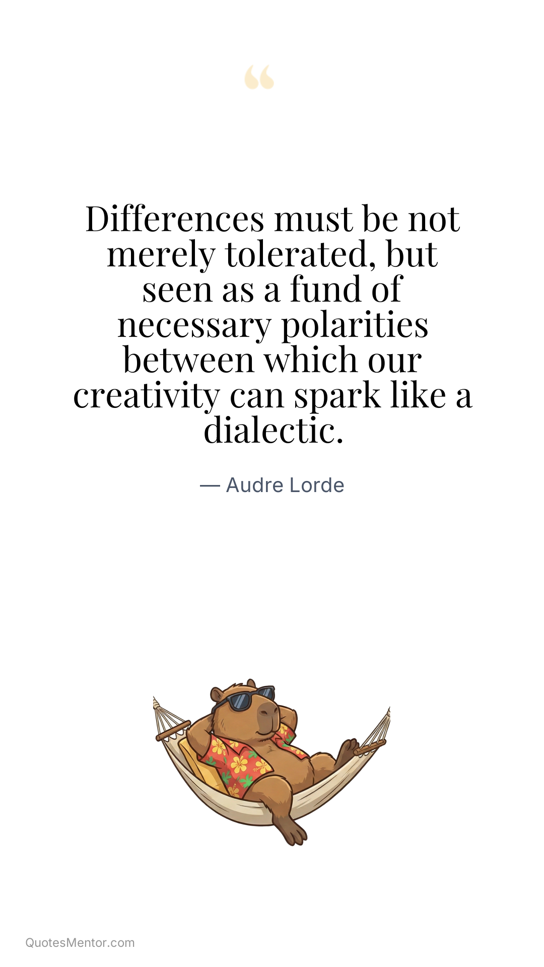 Differences must be not merely tolerated, but seen as a fund of necessary polarities between which our creativity can spark like a dialectic. - Audre Lorde