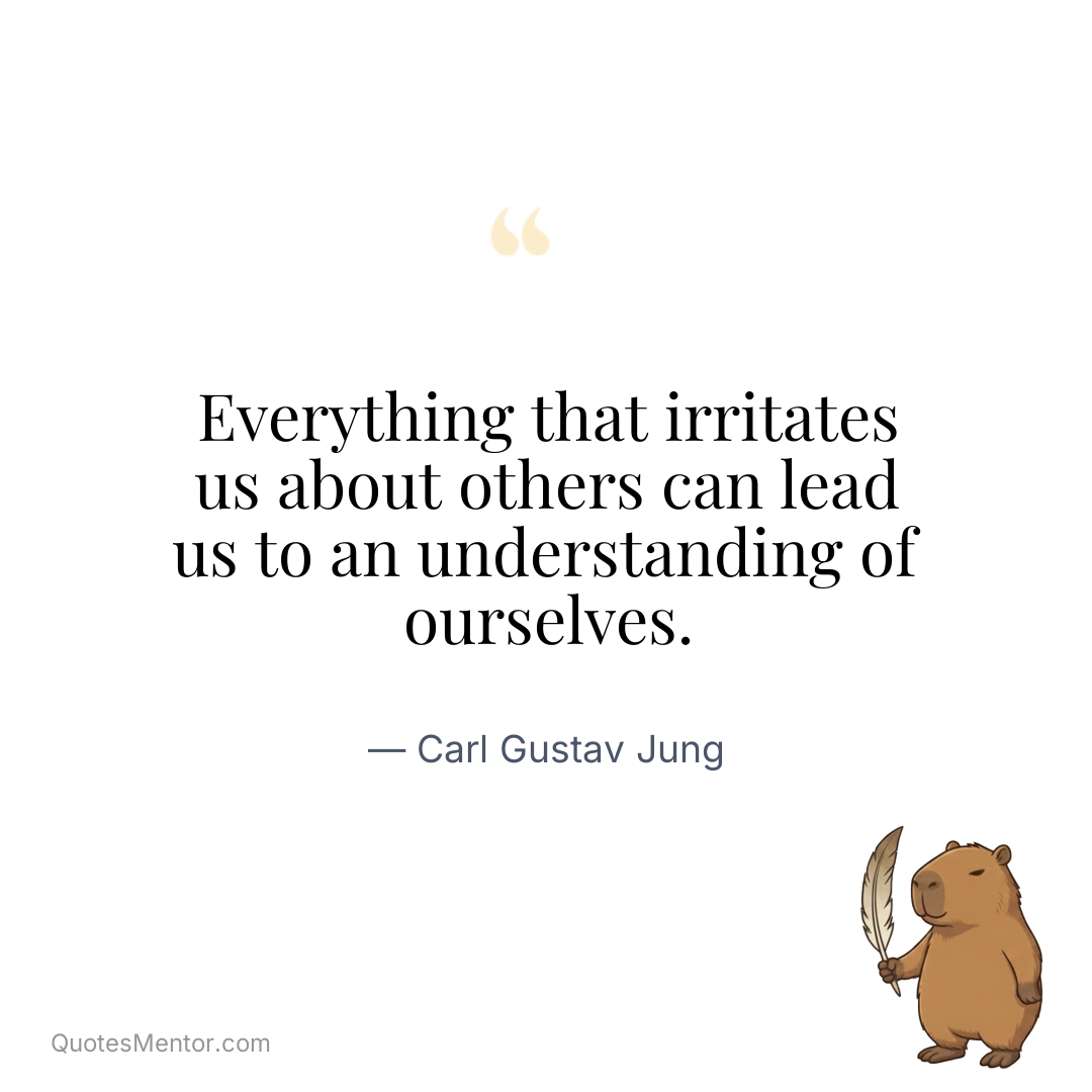 Everything that irritates us about others can lead us to an understanding of ourselves. - Carl Gustav Jung