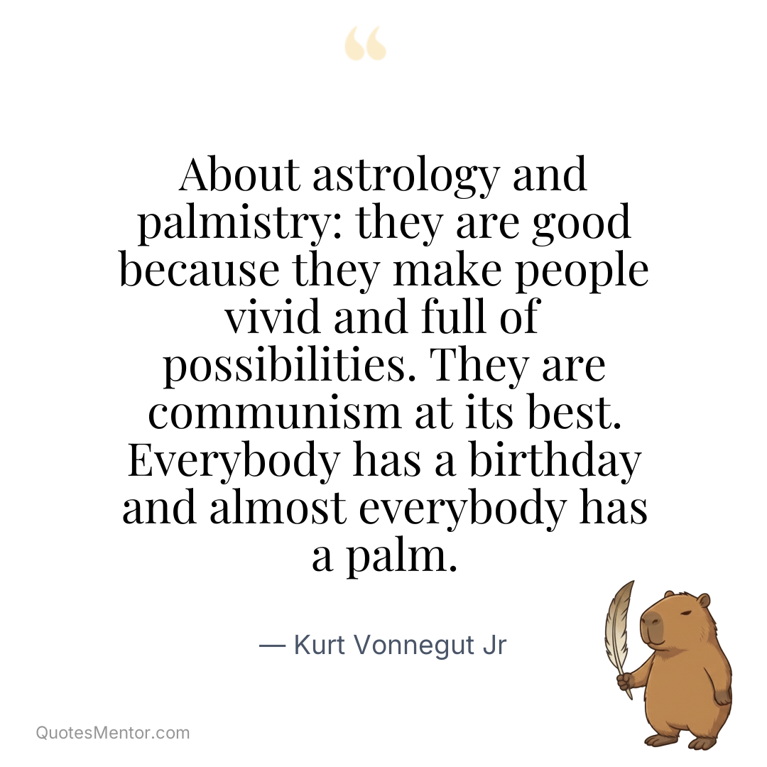 About astrology and palmistry: they are good because they make people vivid and full of possibilities. They are communism at its best. Everybody has a birthday and almost everybody has a palm. - Kurt Vonnegut Jr