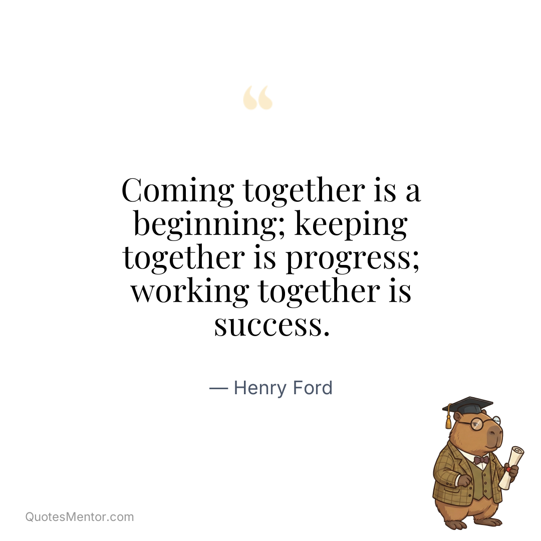 Coming together is a beginning; keeping together is progress; working together is success. - Henry Ford
