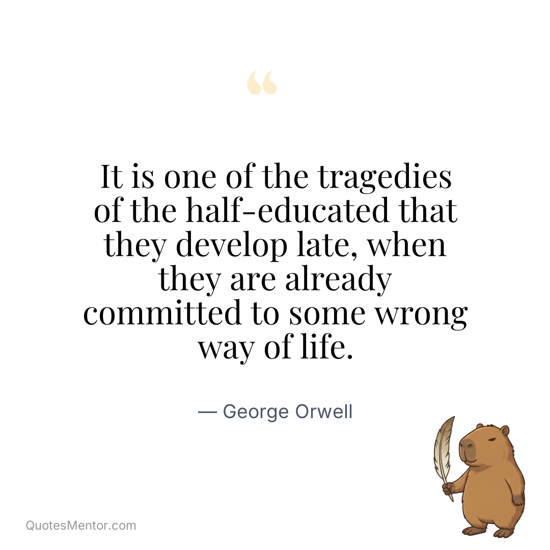 It is one of the tragedies of the half-educated that they develop late, when they are already committed to some wrong way of life. - George Orwell